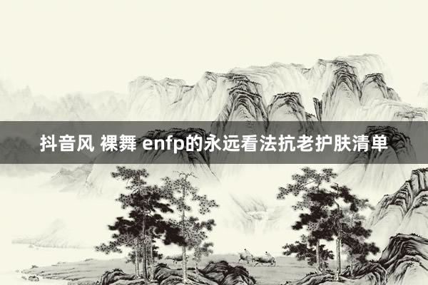 抖音风 裸舞 enfp的永远看法抗老护肤清单
