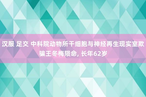 汉服 足交 中科院动物所干细胞与神经再生现实室欺骗王冬梅陨命， 长年62岁