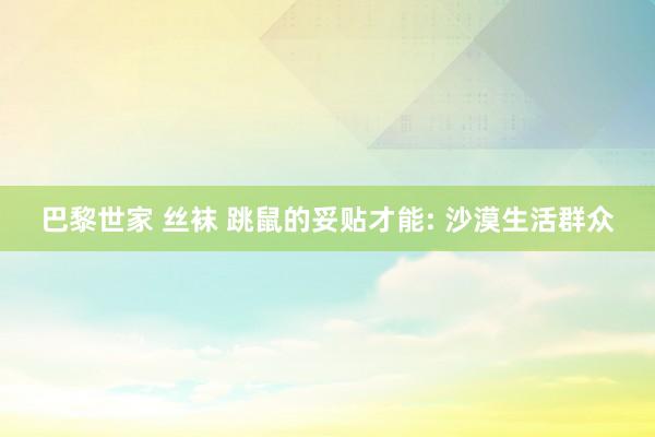 巴黎世家 丝袜 跳鼠的妥贴才能: 沙漠生活群众