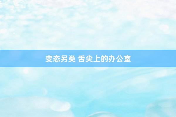 变态另类 舌尖上的办公室