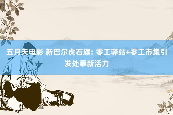 五月天电影 新巴尔虎右旗: 零工驿站+零工市集引发处事新活力