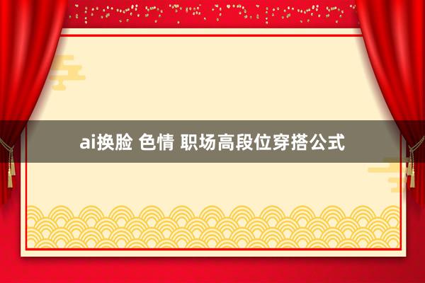 ai换脸 色情 职场高段位穿搭公式