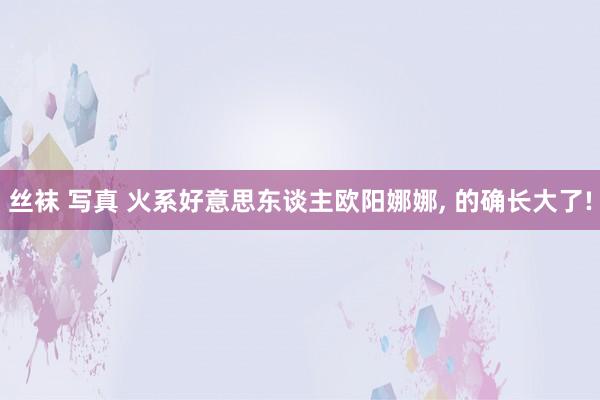 丝袜 写真 火系好意思东谈主欧阳娜娜， 的确长大了!