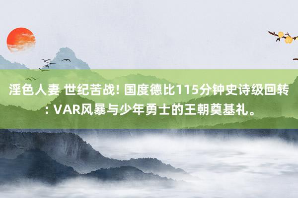 淫色人妻 世纪苦战! 国度德比115分钟史诗级回转: VAR风暴与少年勇士的王朝奠基礼。