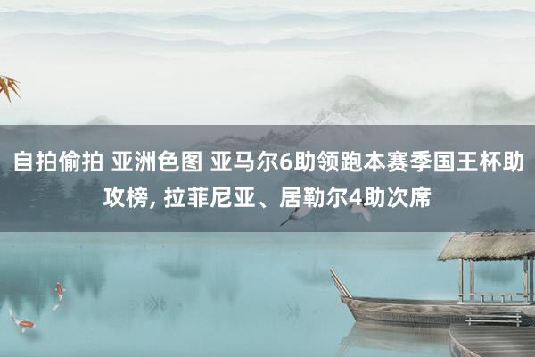 自拍偷拍 亚洲色图 亚马尔6助领跑本赛季国王杯助攻榜， 拉菲尼亚、居勒尔4助次席