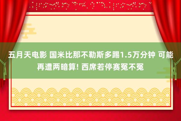 五月天电影 国米比那不勒斯多踢1.5万分钟 可能再遭两暗算! 西席若停赛冤不冤