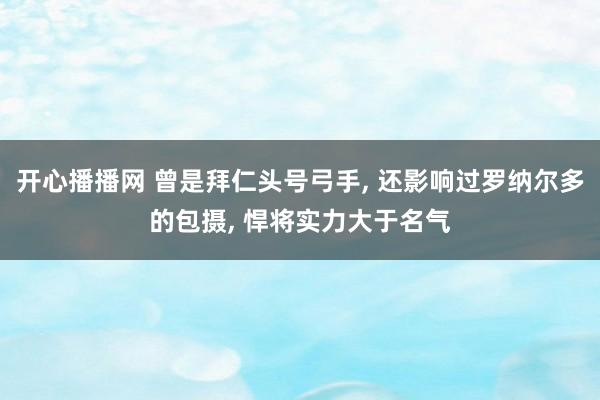 开心播播网 曾是拜仁头号弓手， 还影响过罗纳尔多的包摄， 悍将实力大于名气