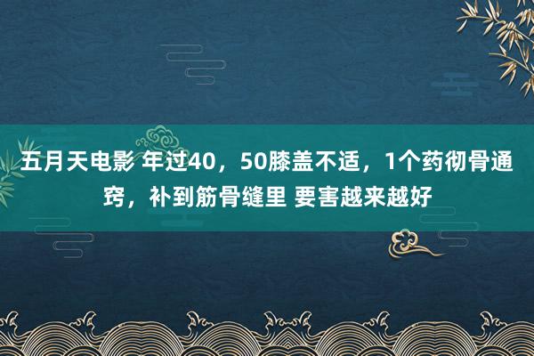 五月天电影 年过40，50膝盖不适，1个药彻骨通窍，补到筋骨缝里 要害越来越好