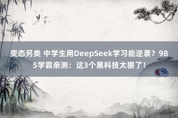 变态另类 中学生用DeepSeek学习能逆袭？985学霸亲测：这3个黑科技太狠了！