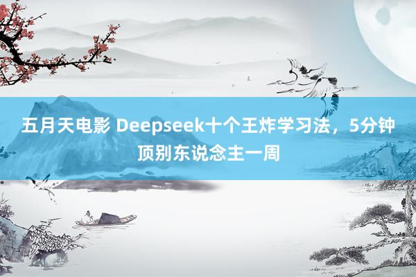 五月天电影 Deepseek十个王炸学习法，5分钟顶别东说念主一周