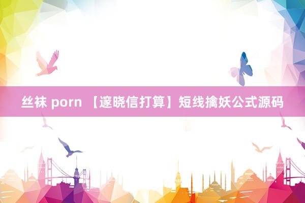 丝袜 porn 【邃晓信打算】短线擒妖公式源码