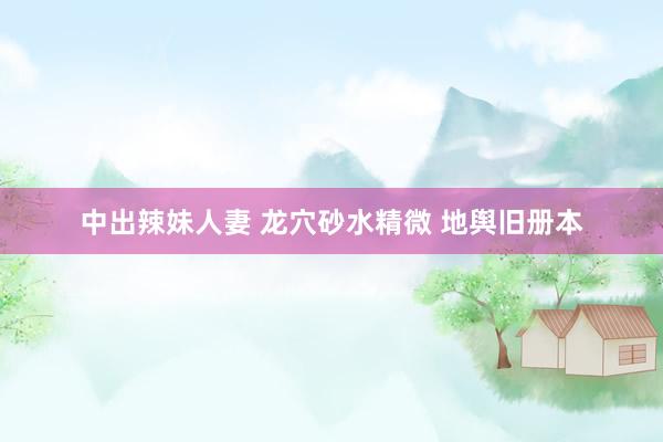 中出辣妹人妻 龙穴砂水精微 地舆旧册本