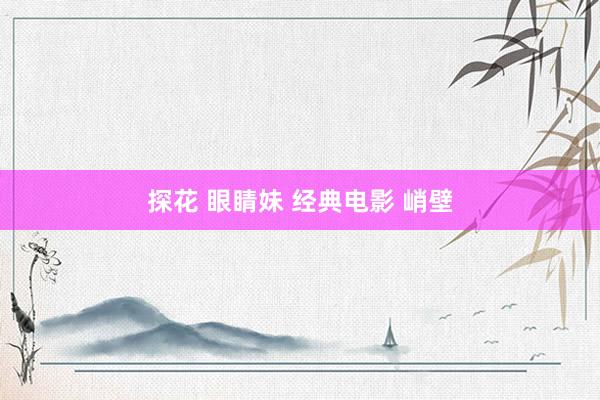 探花 眼睛妹 经典电影 峭壁