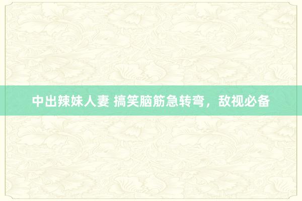 中出辣妹人妻 搞笑脑筋急转弯，敌视必备