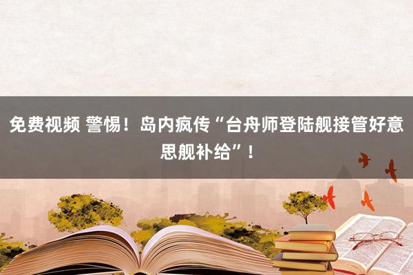 免费视频 警惕！岛内疯传“台舟师登陆舰接管好意思舰补给”！