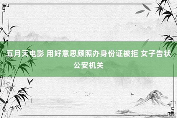 五月天电影 用好意思颜照办身份证被拒 女子告状公安机关