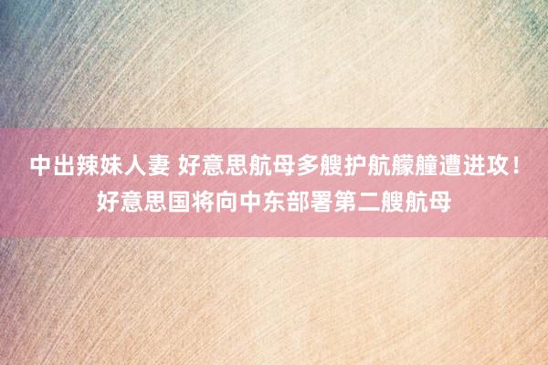 中出辣妹人妻 好意思航母多艘护航艨艟遭进攻！好意思国将向中东部署第二艘航母